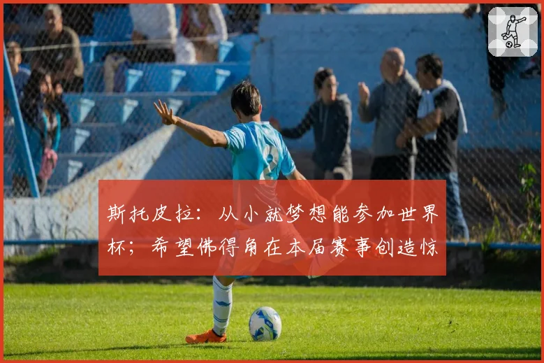 斯托皮拉:从小就梦想能参加世界杯;希望佛得角在本届赛事创造惊喜