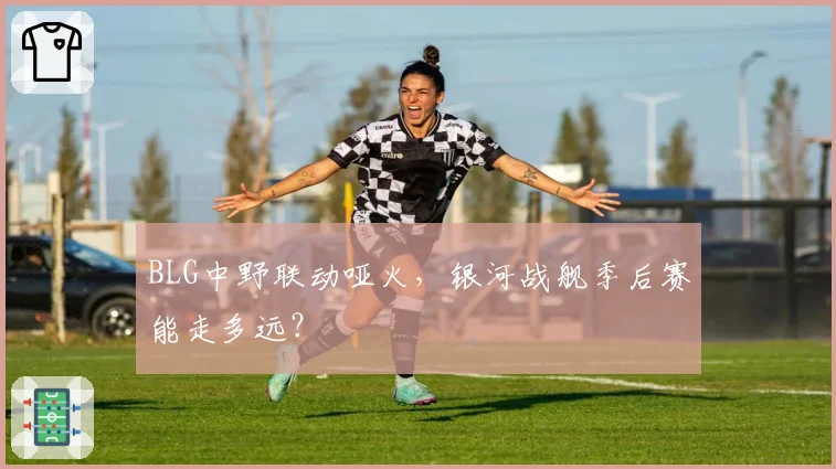 BLG中野联动哑火，银河战舰季后赛能走多远？
