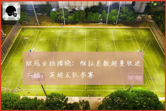 欧冠分档揭晓:维拉系数超曼联进二档,英超五队参赛