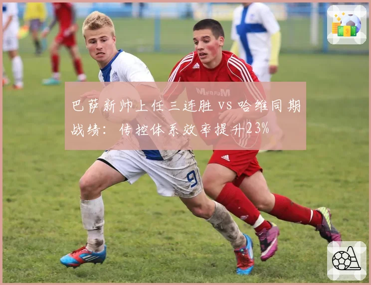 巴萨新帅上任三连胜 vs 哈维同期战绩:传控体系效率提升23%