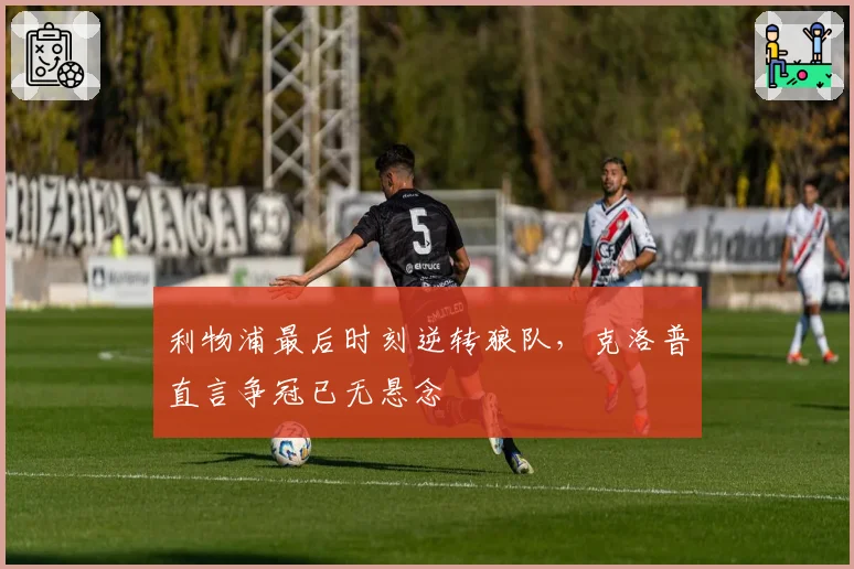 利物浦最后时刻逆转狼队,克洛普直言争冠已无悬念