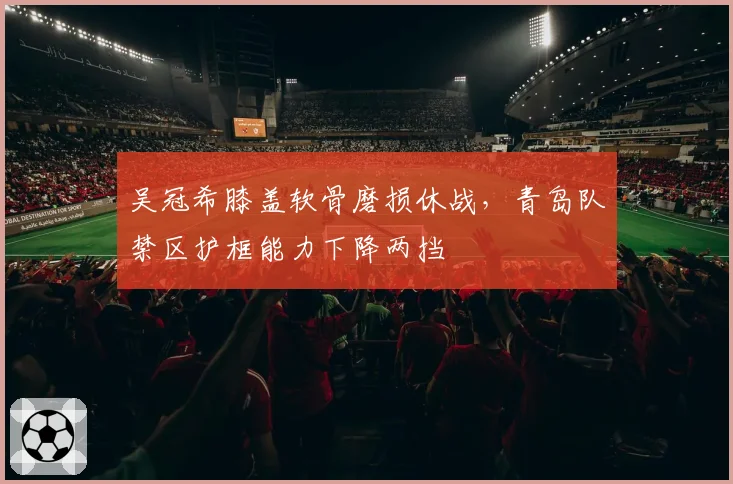 吴冠希膝盖软骨磨损休战，青岛队禁区护框能力下降两挡