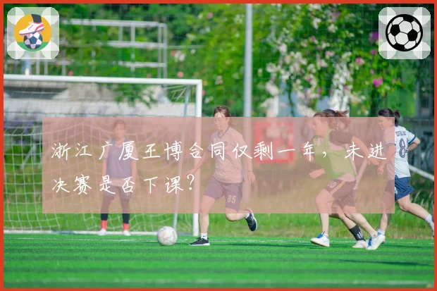 浙江广厦王博合同仅剩一年,未进决赛是否下课?