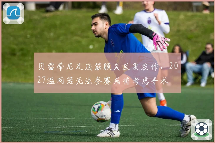 贝雷蒂尼足底筋膜炎反复发作,2027温网若无法参赛或将考虑手术
