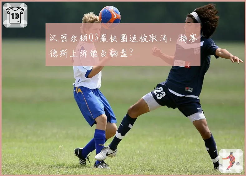 汉密尔顿Q3最快圈速被取消，梅赛德斯上诉能否翻盘？