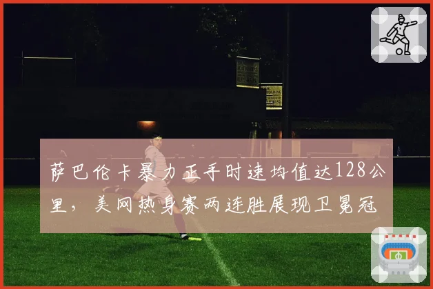 萨巴伦卡暴力正手时速均值达128公里,美网热身赛两连胜展现卫冕冠军状态