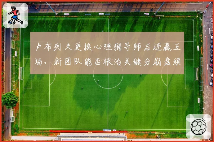 卢布列夫更换心理辅导师后连赢五场,新团队能否根治关键分崩盘顽疾?