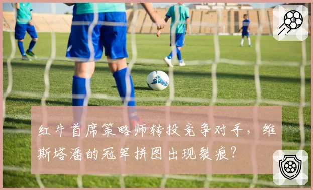 红牛首席策略师转投竞争对手,维斯塔潘的冠军拼图出现裂痕?