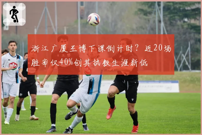 浙江广厦王博下课倒计时？近20场胜率仅40%创其执教生涯新低