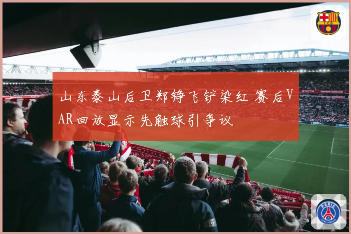 山东泰山后卫郑铮飞铲染红 赛后VAR回放显示先触球引争议