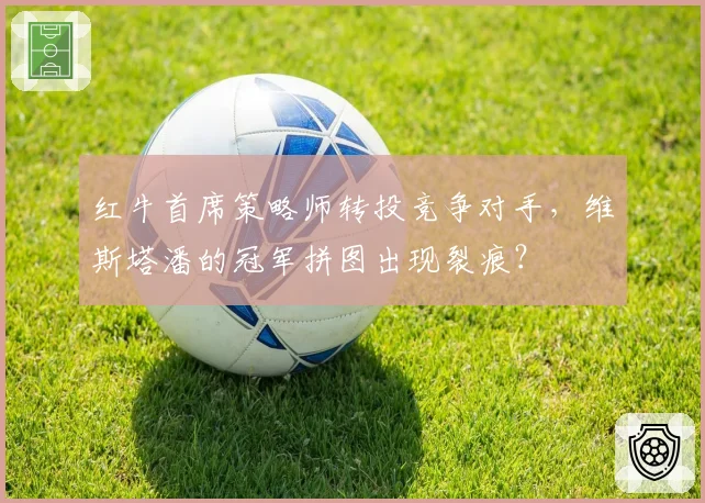 红牛首席策略师转投竞争对手,维斯塔潘的冠军拼图出现裂痕?