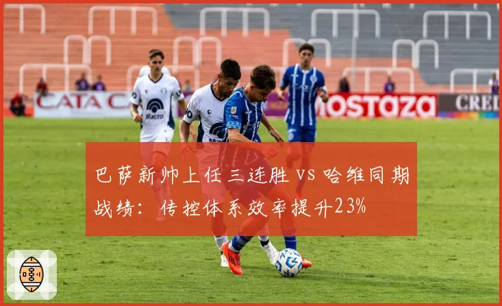 巴萨新帅上任三连胜 vs 哈维同期战绩:传控体系效率提升23%