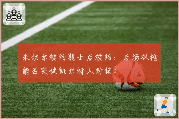 米切尔续约骑士后续约，后场双枪能否突破凯尔特人封锁？
