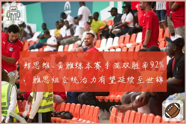 郑思维_黄雅琼本赛季混双胜率92%,雅思组合统治力有望延续至世锦赛