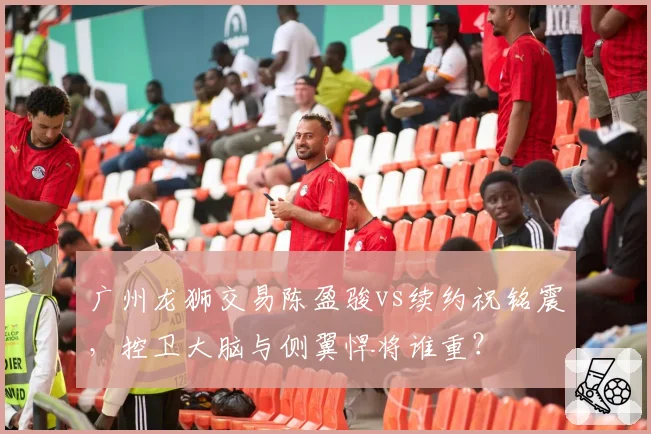 广州龙狮交易陈盈骏vs续约祝铭震，控卫大脑与侧翼悍将谁重？