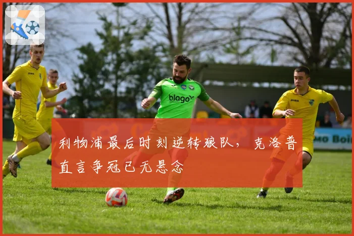 利物浦最后时刻逆转狼队,克洛普直言争冠已无悬念