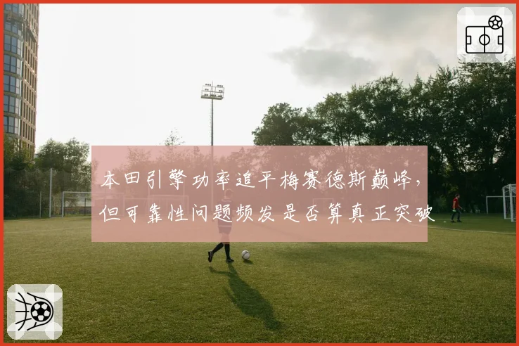 本田引擎功率追平梅赛德斯巅峰,但可靠性问题频发是否算真正突破?