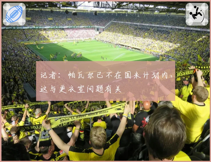 记者：帕瓦尔已不在国米计划内，这与更衣室问题有关