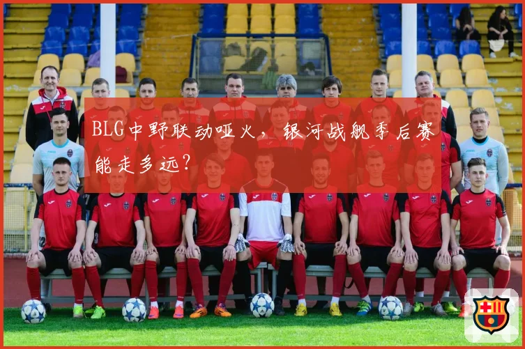 BLG中野联动哑火，银河战舰季后赛能走多远？