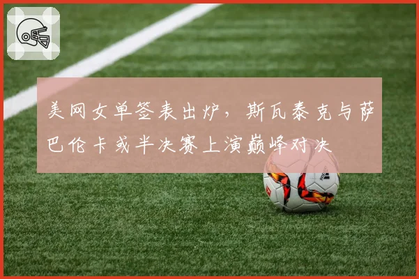 美网女单签表出炉,斯瓦泰克与萨巴伦卡或半决赛上演巅峰对决