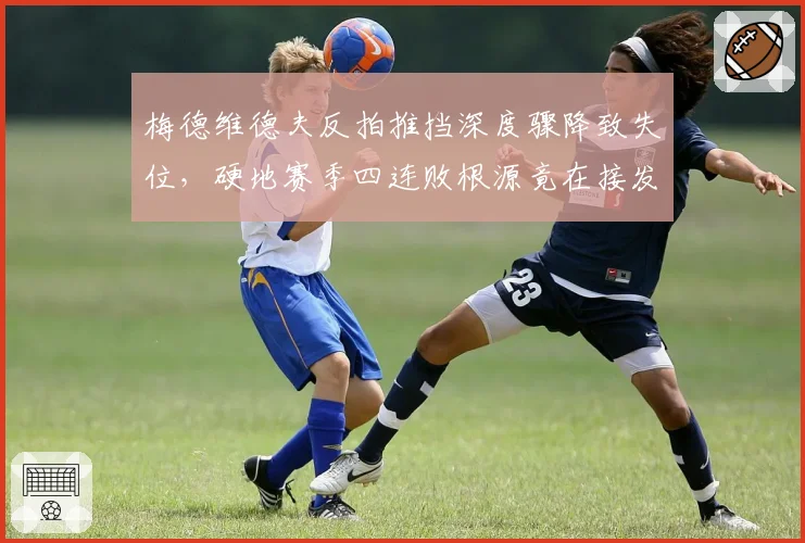 梅德维德夫反拍推挡深度骤降致失位,硬地赛季四连败根源竟在接发站位固化?