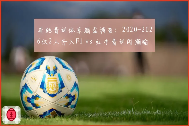 奔驰青训体系崩盘调查:2020-2026仅2人升入F1 vs 红牛青训同期输送7位车手