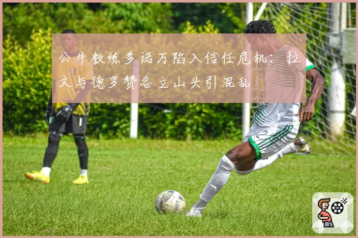 公牛教练多诺万陷入信任危机：拉文与德罗赞各立山头引混乱