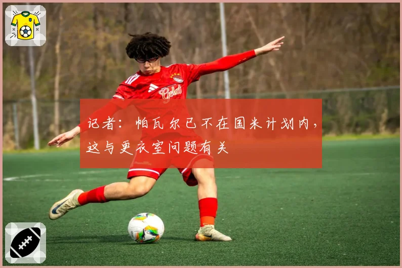 记者：帕瓦尔已不在国米计划内，这与更衣室问题有关
