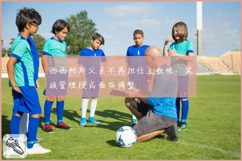西西帕斯父亲不再担任主教练，家族管理模式面临调整