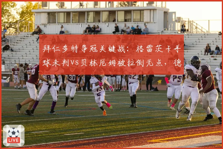 拜仁多特争冠关键战：格雷茨卡手球未判vs贝林厄姆被拉倒无点，德甲裁判再陷信任危机